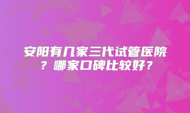 安阳有几家三代试管医院?哪家口碑比较好?