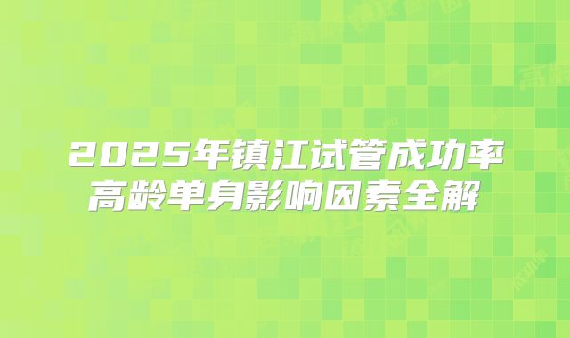 2025年镇江试管成功率高龄单身影响因素全解