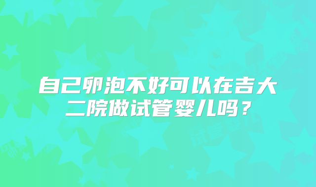 自己卵泡不好可以在吉大二院做试管婴儿吗？