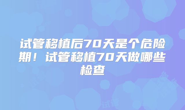 试管移植后70天是个危险期！试管移植70天做哪些检查