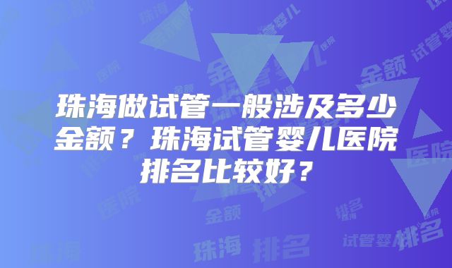 珠海做试管一般涉及多少金额？珠海试管婴儿医院排名比较好？