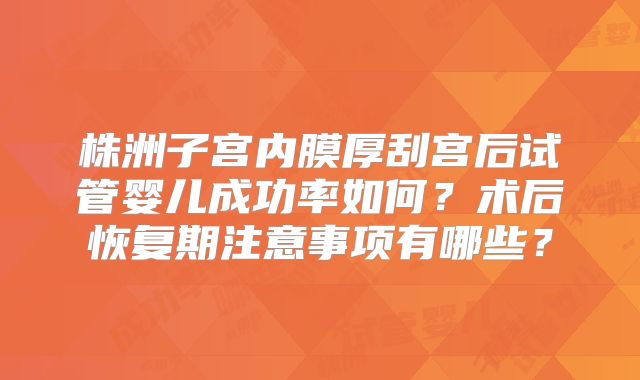 株洲子宫内膜厚刮宫后试管婴儿成功率如何？术后恢复期注意事项有哪些？