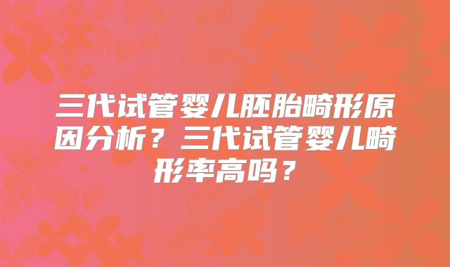 三代试管婴儿胚胎畸形原因分析?三代试管婴儿畸形率高吗?