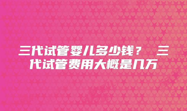 三代试管婴儿多少钱？ 三代试管费用大概是几万