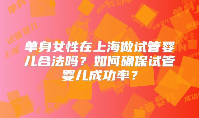 单身女性在上海做试管婴儿合法吗?如何确保试管婴儿成功率?