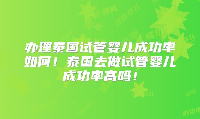 办理泰国试管婴儿成功率如何！泰国去做试管婴儿成功率高吗！