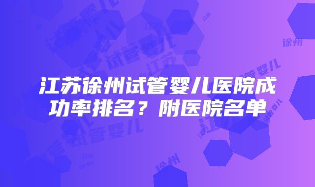 江苏徐州试管婴儿医院成功率排名？附医院名单