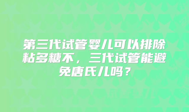 第三代试管婴儿可以排除粘多糖不,三代试管能避免唐氏儿吗?
