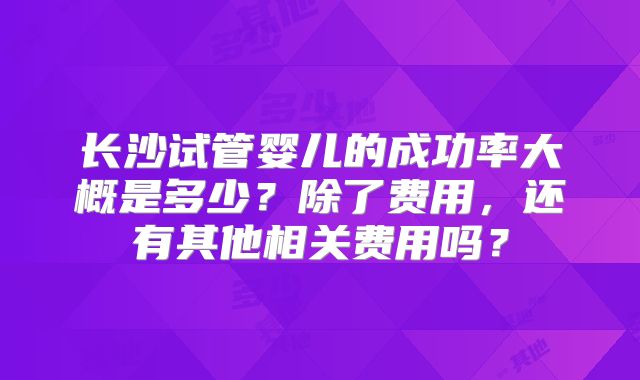 长沙试管婴儿的成功率大概是多少？除了费用，还有其他相关费用吗？