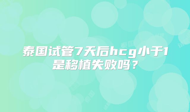 泰国试管7天后hcg小于1是移植失败吗？