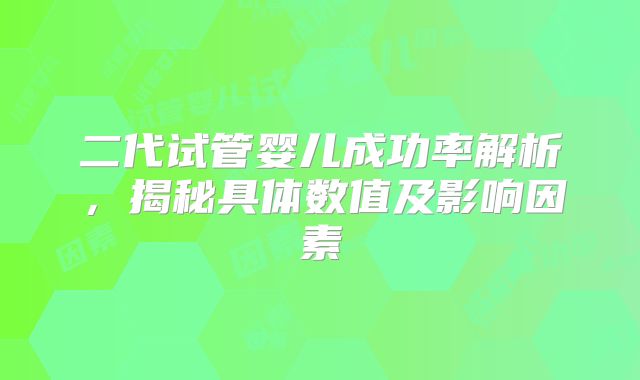 二代试管婴儿成功率解析，揭秘具体数值及影响因素