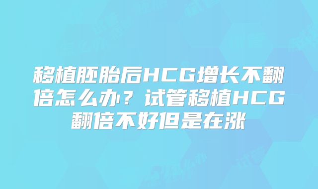 移植胚胎后HCG增长不翻倍怎么办？试管移植HCG翻倍不好但是在涨