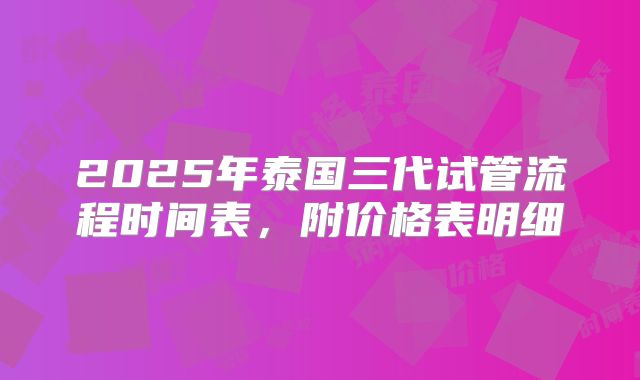 2025年泰国三代试管流程时间表,附价格表明细