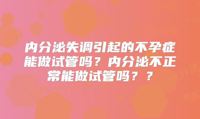 内分泌失调引起的不孕症能做试管吗？内分泌不正常能做试管吗？？