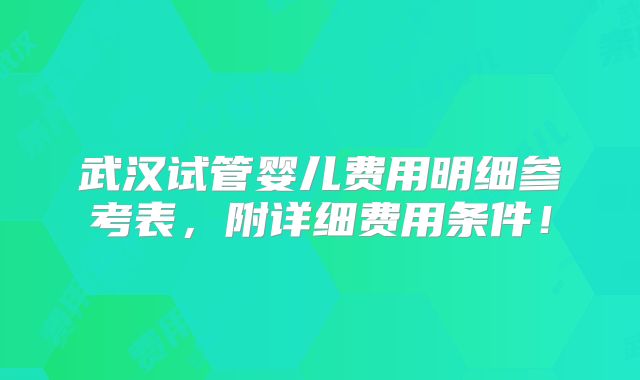 武汉试管婴儿费用明细参考表，附详细费用条件！