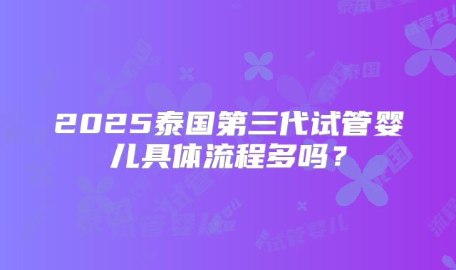 2025泰国第三代试管婴儿具体流程多吗？