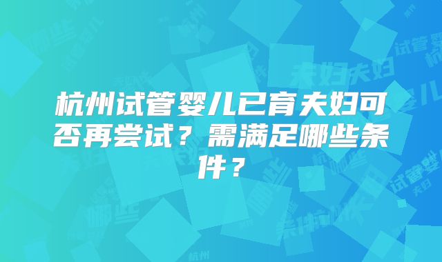 杭州试管婴儿已育夫妇可否再尝试？需满足哪些条件？