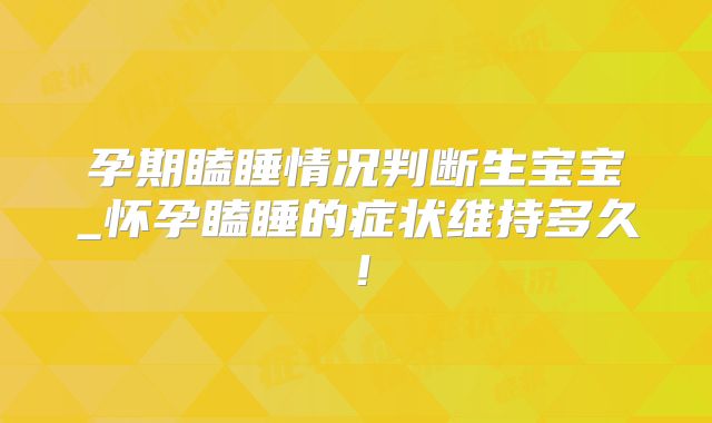 孕期瞌睡情况判断生宝宝_怀孕瞌睡的症状维持多久!