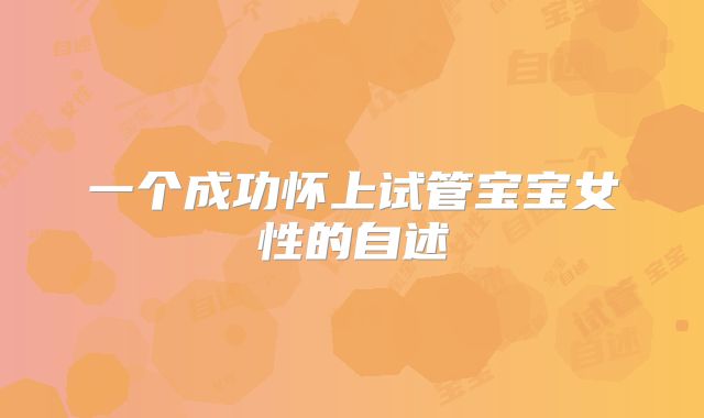 一个成功怀上试管宝宝女性的自述