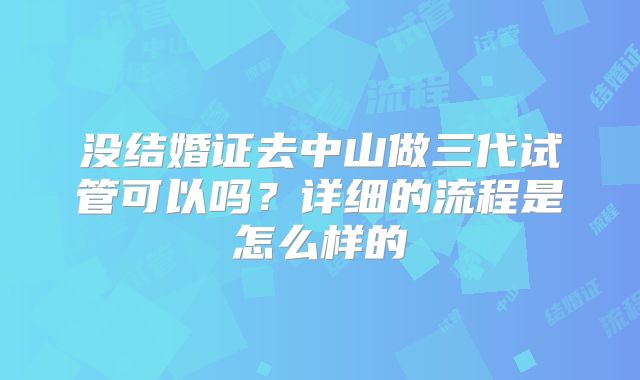 没结婚证去中山做三代试管可以吗？详细的流程是怎么样的