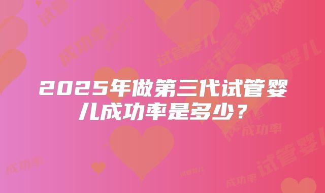 2025年做第三代试管婴儿成功率是多少?