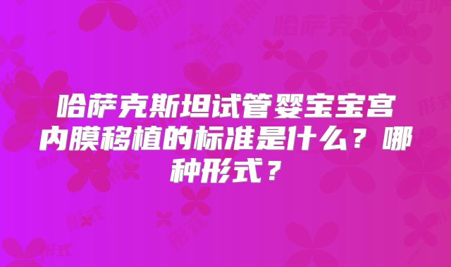 哈萨克斯坦试管婴宝宝宫内膜移植的标准是什么？哪种形式？