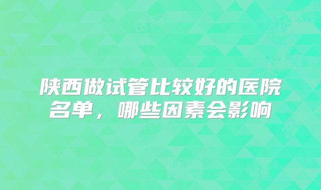 陕西做试管比较好的医院名单，哪些因素会影响