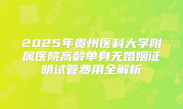 2025年贵州医科大学附属医院高龄单身无婚姻证明试管费用全解析