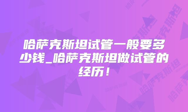 哈萨克斯坦试管一般要多少钱_哈萨克斯坦做试管的经历！