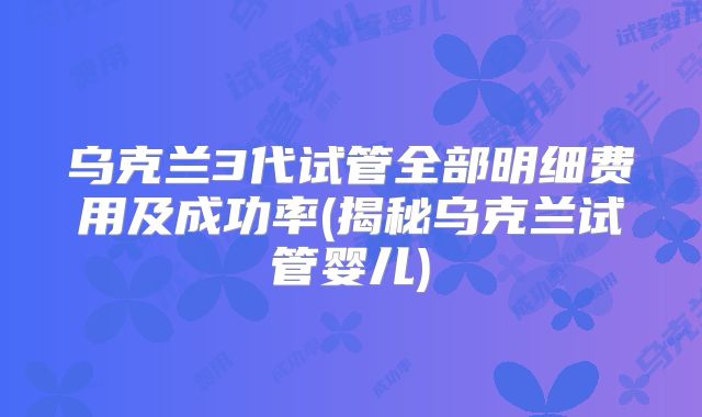 乌克兰3代试管全部明细费用及成功率(揭秘乌克兰试管婴儿)