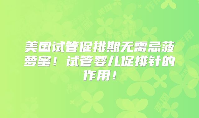 美国试管促排期无需忌菠萝蜜！试管婴儿促排针的作用！