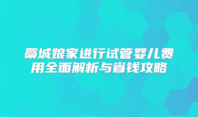 藁城娘家进行试管婴儿费用全面解析与省钱攻略