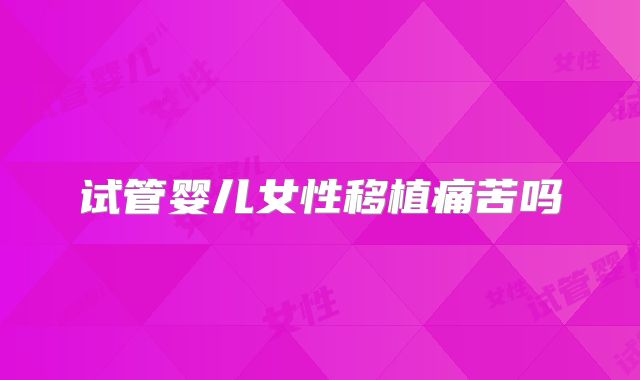 试管婴儿女性移植痛苦吗