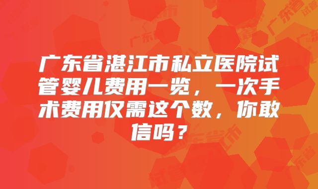广东省湛江市私立医院试管婴儿费用一览，一次手术费用仅需这个数，你敢信吗？