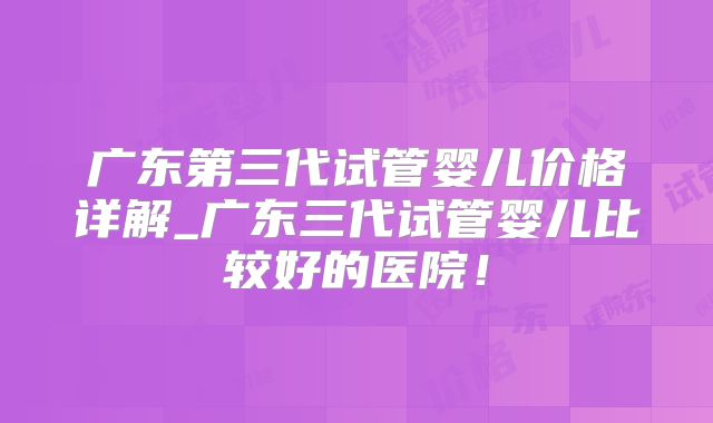 广东第三代试管婴儿价格详解_广东三代试管婴儿比较好的医院！
