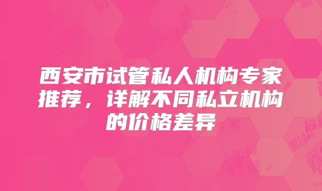 西安市试管私人机构专家推荐，详解不同私立机构的价格差异
