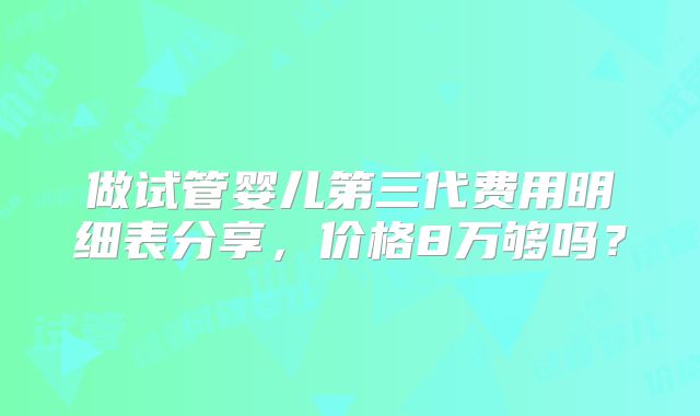 做试管婴儿第三代费用明细表分享,价格8万够吗?