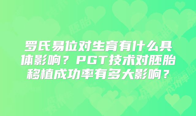 罗氏易位对生育有什么具体影响？PGT技术对胚胎移植成功率有多大影响？