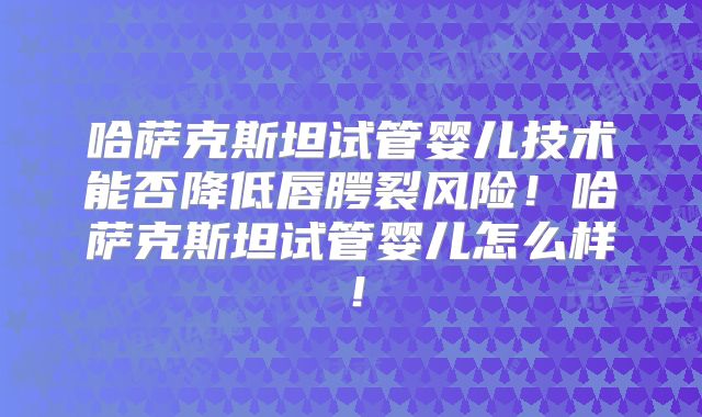 哈萨克斯坦试管婴儿技术能否降低唇腭裂风险！哈萨克斯坦试管婴儿怎么样！