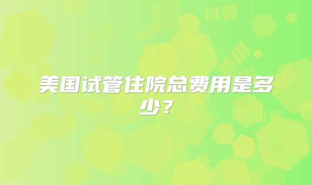 美国试管住院总费用是多少？