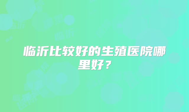 临沂比较好的生殖医院哪里好？