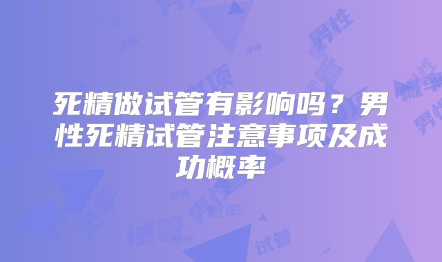 死精做试管有影响吗？男性死精试管注意事项及成功概率