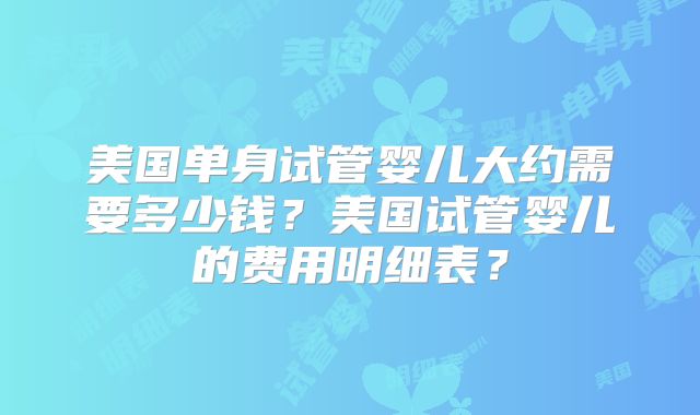 美国单身试管婴儿大约需要多少钱?美国试管婴儿的费用明细表?