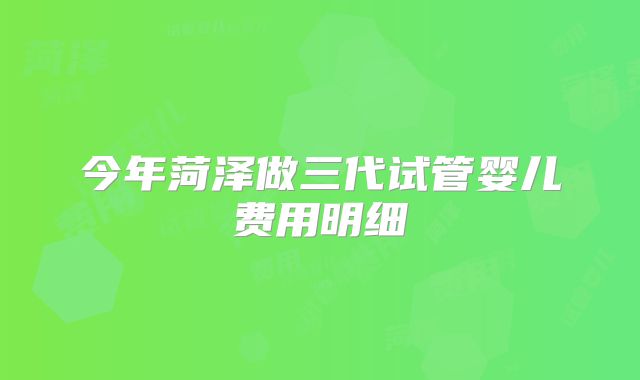 今年菏泽做三代试管婴儿费用明细