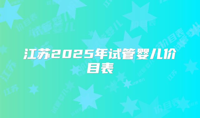 江苏2025年试管婴儿价目表