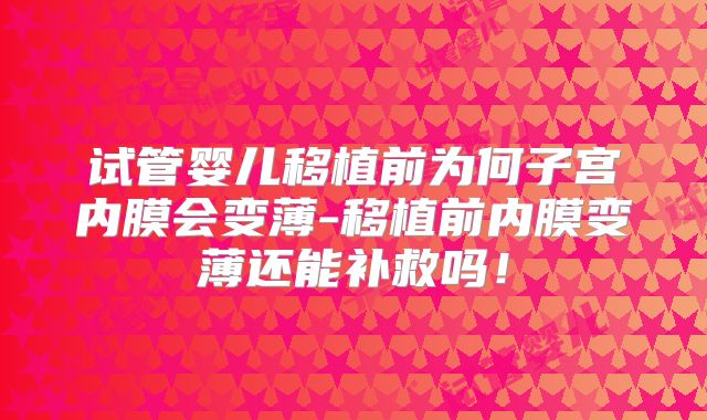 试管婴儿移植前为何子宫内膜会变薄-移植前内膜变薄还能补救吗！