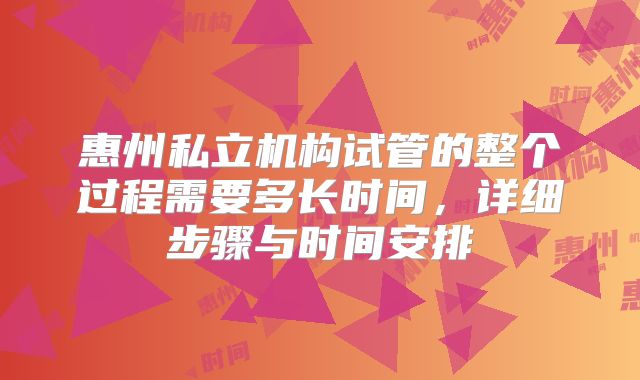 惠州私立机构试管的整个过程需要多长时间，详细步骤与时间安排