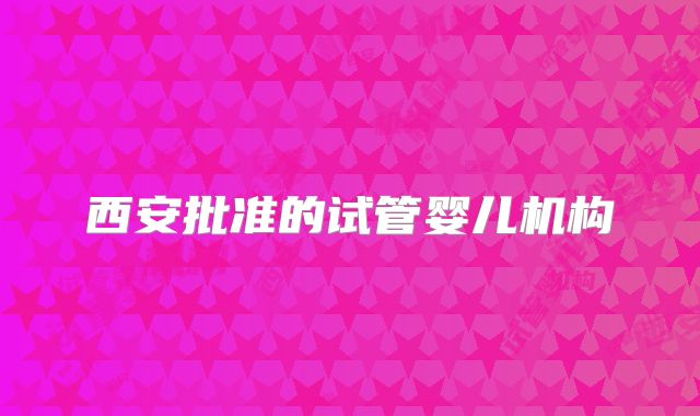 西安批准的试管婴儿机构