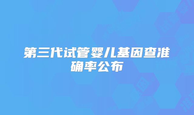 第三代试管婴儿基因查准确率公布