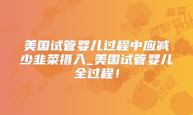 美国试管婴儿过程中应减少韭菜摄入_美国试管婴儿全过程!